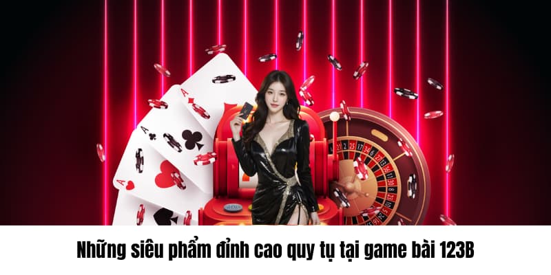 Những siêu phẩm đỉnh cao quy tụ tại game bài 123B